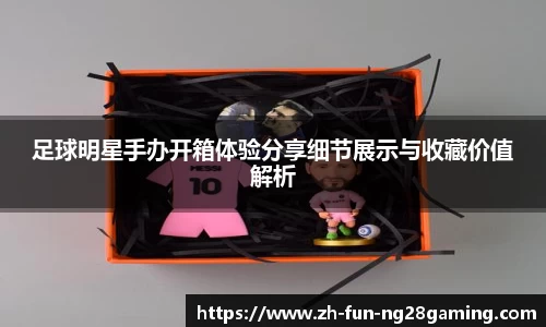 足球明星手办开箱体验分享细节展示与收藏价值解析